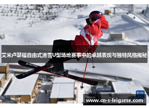 艾米卢瑟福自由式滑雪U型场地赛事中的卓越表现与独特风格揭秘 艾米卢瑟福自由式滑雪U型场地赛事中的卓越表现与独特风格揭秘