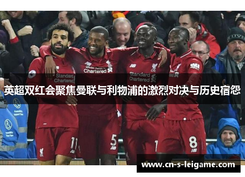 英超双红会聚焦曼联与利物浦的激烈对决与历史宿怨 英超双红会聚焦曼联与利物浦的激烈对决与历史宿怨