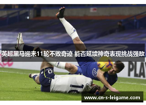 英超黑马迎来11轮不败奇迹 能否延续神奇表现挑战强敌