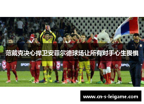 范戴克决心捍卫安菲尔德球场让所有对手心生畏惧 范戴克决心捍卫安菲尔德球场让所有对手心生畏惧