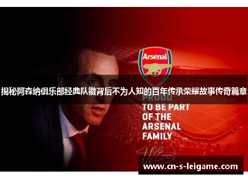 揭秘阿森纳俱乐部经典队徽背后不为人知的百年传承荣耀故事传奇篇章 揭秘阿森纳俱乐部经典队徽背后不为人知的百年传承荣耀故事传奇篇章
