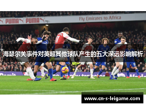 海瑟尔关事件对英超其他球队产生的五大深远影响解析 海瑟尔关事件对英超其他球队产生的五大深远影响解析