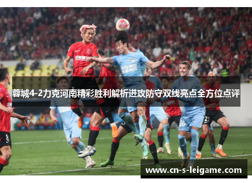 蓉城4-2力克河南精彩胜利解析进攻防守双线亮点全方位点评