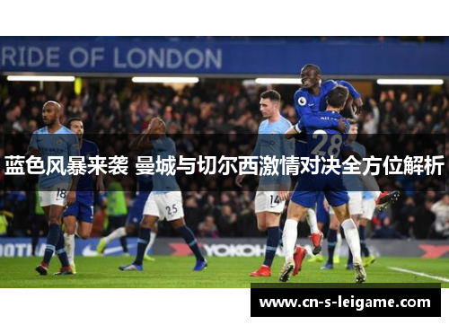 蓝色风暴来袭 曼城与切尔西激情对决全方位解析