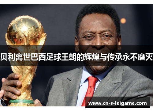 贝利离世巴西足球王朝的辉煌与传承永不磨灭 贝利离世巴西足球王朝的辉煌与传承永不磨灭