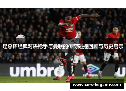 足总杯经典对决枪手与曼联的传奇碰撞回顾与历史启示