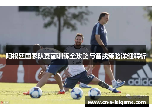 阿根廷国家队赛前训练全攻略与备战策略详细解析