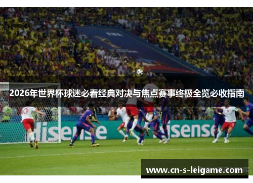 2026年世界杯球迷必看经典对决与焦点赛事终极全览必收指南 2026年世界杯球迷必看经典对决与焦点赛事终极全览必收指南