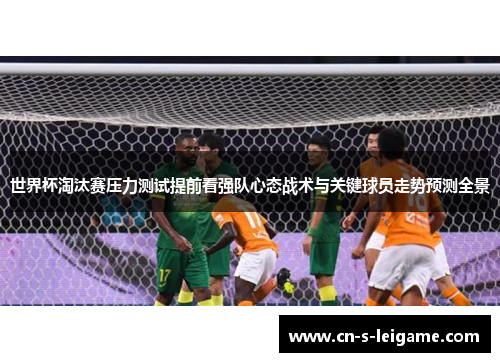 世界杯淘汰赛压力测试提前看强队心态战术与关键球员走势预测全景 世界杯淘汰赛压力测试提前看强队心态战术与关键球员走势预测全景
