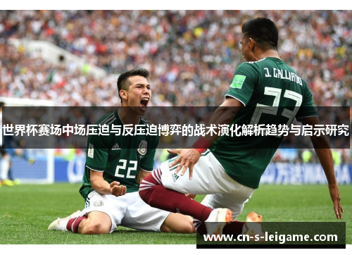 世界杯赛场中场压迫与反压迫博弈的战术演化解析趋势与启示研究 世界杯赛场中场压迫与反压迫博弈的战术演化解析趋势与启示研究
