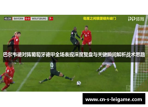 巴尔韦德对阵葡萄牙德甲全场表现深度复盘与关键瞬间解析战术思路