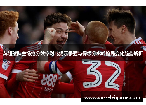 英超球队主场抢分效率对比揭示争冠与保级分水岭格局变化趋势解析