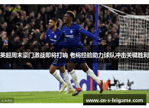 英超周末豪门激战即将打响 老将经验助力球队冲击关键胜利