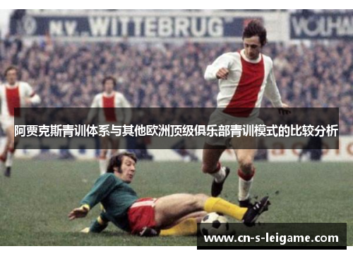 阿贾克斯青训体系与其他欧洲顶级俱乐部青训模式的比较分析 阿贾克斯青训体系与其他欧洲顶级俱乐部青训模式的比较分析
