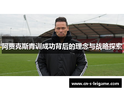 阿贾克斯青训成功背后的理念与战略探索 阿贾克斯青训成功背后的理念与战略探索