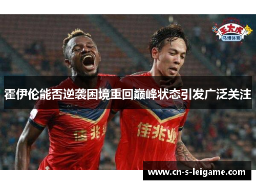 霍伊伦能否逆袭困境重回巅峰状态引发广泛关注