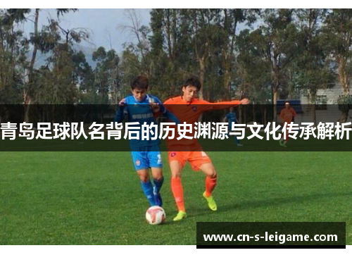 青岛足球队名背后的历史渊源与文化传承解析