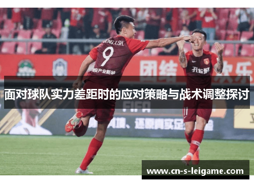 面对球队实力差距时的应对策略与战术调整探讨 面对球队实力差距时的应对策略与战术调整探讨