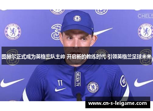 图赫尔正式成为英格兰队主帅 开启新的教练时代 引领英格兰足球未来 图赫尔正式成为英格兰队主帅 开启新的教练时代 引领英格兰足球未来