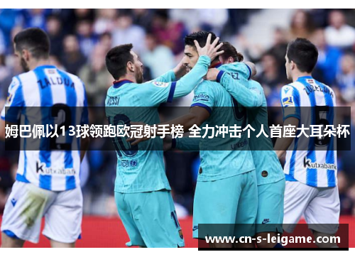 姆巴佩以13球领跑欧冠射手榜 全力冲击个人首座大耳朵杯