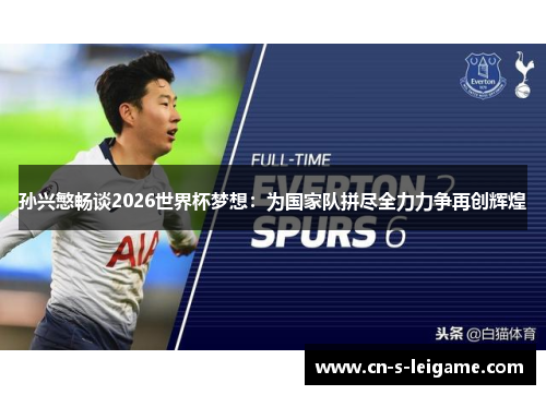 孙兴慜畅谈2026世界杯梦想:为国家队拼尽全力力争再创辉煌 孙兴慜畅谈2026世界杯梦想:为国家队拼尽全力力争再创辉煌