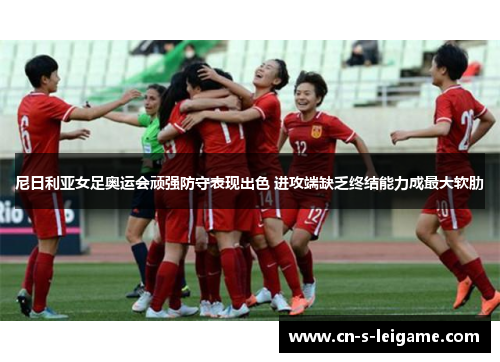 尼日利亚女足奥运会顽强防守表现出色 进攻端缺乏终结能力成最大软肋