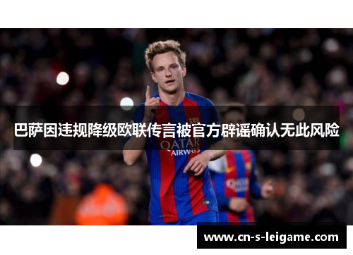 巴萨因违规降级欧联传言被官方辟谣确认无此风险 巴萨因违规降级欧联传言被官方辟谣确认无此风险