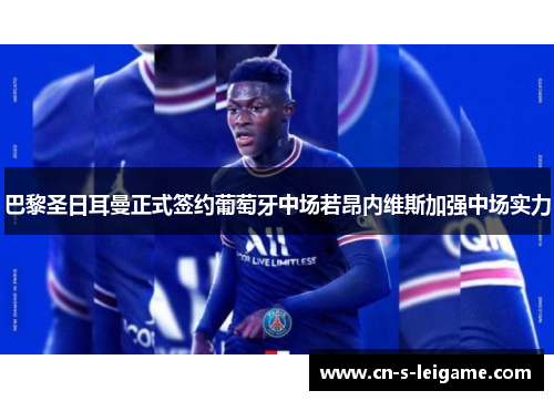 巴黎圣日耳曼正式签约葡萄牙中场若昂内维斯加强中场实力