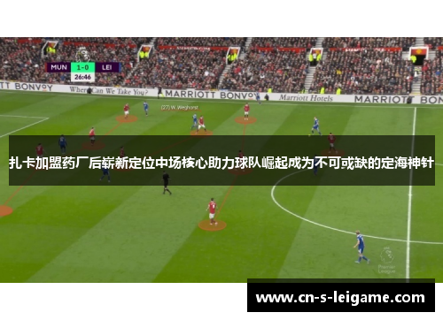 扎卡加盟药厂后崭新定位中场核心助力球队崛起成为不可或缺的定海神针 扎卡加盟药厂后崭新定位中场核心助力球队崛起成为不可或缺的定海神针