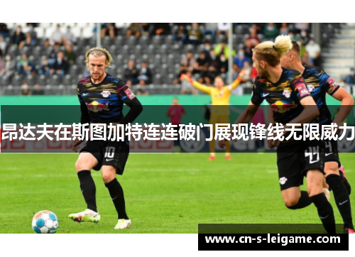 昂达夫在斯图加特连连破门展现锋线无限威力