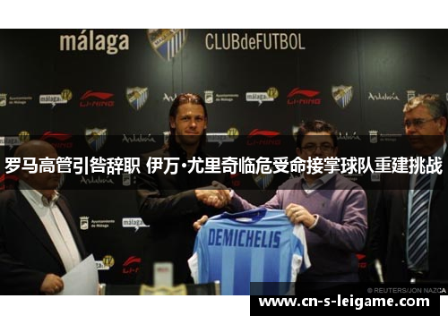 罗马高管引咎辞职 伊万·尤里奇临危受命接掌球队重建挑战