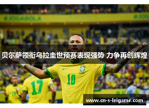 贝尔萨领衔乌拉圭世预赛表现强势 力争再创辉煌