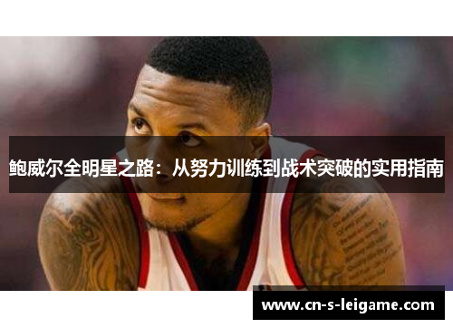 鲍威尔全明星之路：从努力训练到战术突破的实用指南