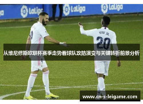 从维尼修斯欧联杯赛季走势看球队攻防演变与关键转折前景分析