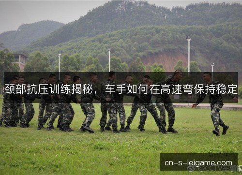 颈部抗压训练揭秘，车手如何在高速弯保持稳定
