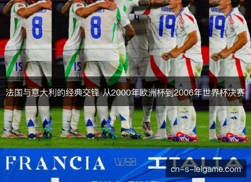 法国与意大利的经典交锋 从2000年欧洲杯到2006年世界杯决赛 法国与意大利的经典交锋 从2000年欧洲杯到2006年世界杯决赛